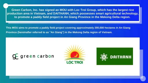 Green Carbon, Inc. has signed an MOU with Loc Troi Group, which has the largest rice production area in Vietnam, and DAITHANH, which possesses smart agricultural technology, to promote a paddy field project in An Giang Province in the Mekong Delta region.